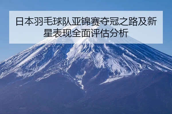 日本羽毛球队亚锦赛夺冠之路及新星表现全面评估分析